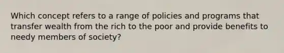 Which concept refers to a range of policies and programs that transfer wealth from the rich to the poor and provide benefits to needy members of society?