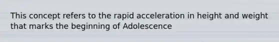 This concept refers to the rapid acceleration in height and weight that marks the beginning of Adolescence