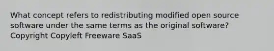 What concept refers to redistributing modified open source software under the same terms as the original software? Copyright Copyleft Freeware SaaS