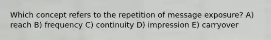 Which concept refers to the repetition of message exposure? A) reach B) frequency C) continuity D) impression E) carryover