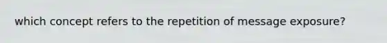 which concept refers to the repetition of message exposure?