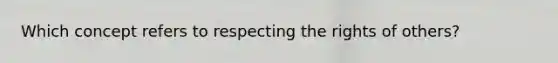 Which concept refers to respecting the rights of others?