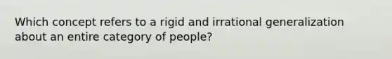 Which concept refers to a rigid and irrational generalization about an entire category of people?