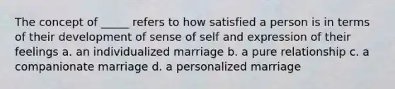 The concept of _____ refers to how satisfied a person is in terms of their development of sense of self and expression of their feelings a. an individualized marriage b. a pure relationship c. a companionate marriage d. a personalized marriage