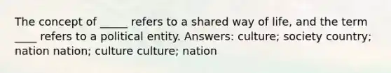 The concept of _____ refers to a shared way of life, and the term ____ refers to a political entity. Answers: culture; society country; nation nation; culture culture; nation