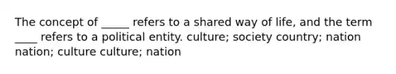 The concept of _____ refers to a shared way of life, and the term ____ refers to a political entity. culture; society country; nation nation; culture culture; nation