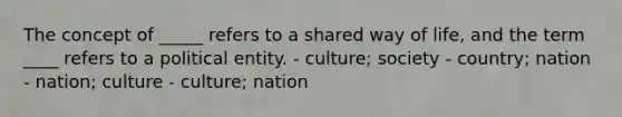 The concept of _____ refers to a shared way of life, and the term ____ refers to a political entity. - culture; society - country; nation - nation; culture - culture; nation