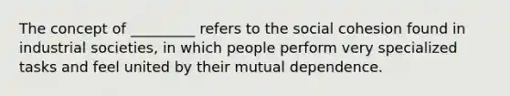 The concept of _________ refers to the social cohesion found in industrial societies, in which people perform very specialized tasks and feel united by their mutual dependence.