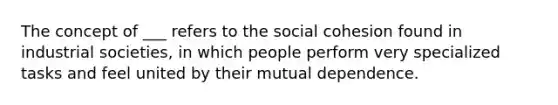 The concept of ___ refers to the social cohesion found in industrial societies, in which people perform very specialized tasks and feel united by their mutual dependence.