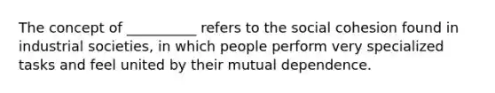 ​The concept of __________ refers to the social cohesion found in industrial societies, in which people perform very specialized tasks and feel united by their mutual dependence.