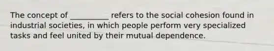 The concept of __________ refers to the social cohesion found in industrial societies, in which people perform very specialized tasks and feel united by their mutual dependence.