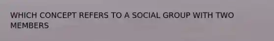 WHICH CONCEPT REFERS TO A SOCIAL GROUP WITH TWO MEMBERS