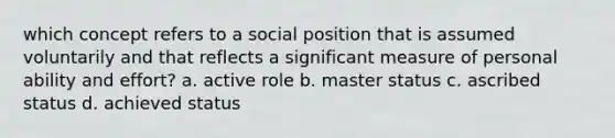 which concept refers to a social position that is assumed voluntarily and that reflects a significant measure of personal ability and effort? a. active role b. master status c. ascribed status d. achieved status