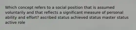 Which concept refers to a social position that is assumed voluntarily and that reflects a significant measure of personal ability and effort? ascribed status achieved status master status active role