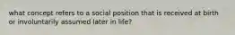 what concept refers to a social position that is received at birth or involuntarily assumed later in life?