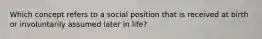 Which concept refers to a social position that is received at birth or involuntarily assumed later in life?