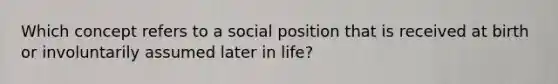 Which concept refers to a social position that is received at birth or involuntarily assumed later in life?