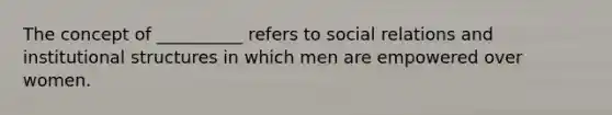 The concept of __________ refers to social relations and institutional structures in which men are empowered over women.