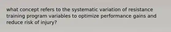 what concept refers to the systematic variation of resistance training program variables to optimize performance gains and reduce risk of injury?