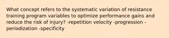 What concept refers to the systematic variation of resistance training program variables to optimize performance gains and reduce the risk of injury? -repetition velocity -progression -periodization -specificity