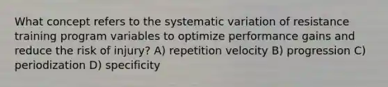 What concept refers to the systematic variation of resistance training program variables to optimize performance gains and reduce the risk of injury? A) repetition velocity B) progression C) periodization D) specificity