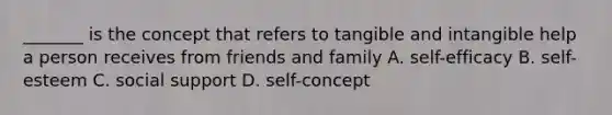 _______ is the concept that refers to tangible and intangible help a person receives from friends and family A. self-efficacy B. self-esteem C. social support D. self-concept