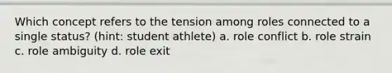 Which concept refers to the tension among roles connected to a single status? (hint: student athlete) a. role conflict b. role strain c. role ambiguity d. role exit