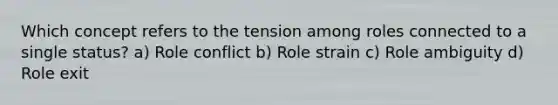 Which concept refers to the tension among roles connected to a single status? a) Role conflict b) Role strain c) Role ambiguity d) Role exit