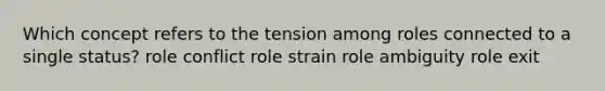 Which concept refers to the tension among roles connected to a single status? role conflict role strain role ambiguity role exit