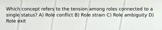 Which concept refers to the tension among roles connected to a single status? A) Role conflict B) Role strain C) Role ambiguity D) Role exit