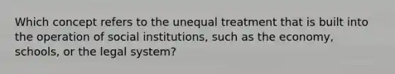 Which concept refers to the unequal treatment that is built into the operation of social institutions, such as the economy, schools, or the legal system?