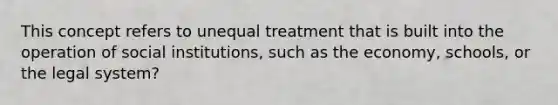 This concept refers to unequal treatment that is built into the operation of social institutions, such as the economy, schools, or the legal system?