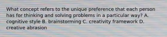 What concept refers to the unique preference that each person has for thinking and solving problems in a particular way? A. cognitive style B. brainstorming C. creativity framework D. creative abrasion