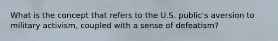 What is the concept that refers to the U.S. public's aversion to military activism, coupled with a sense of defeatism?