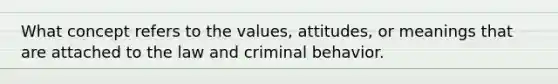 What concept refers to the values, attitudes, or meanings that are attached to the law and criminal behavior.