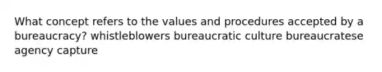 What concept refers to the values and procedures accepted by a bureaucracy? whistleblowers bureaucratic culture bureaucratese agency capture