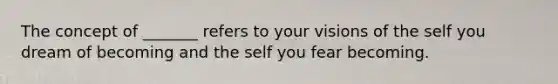 The concept of _______ refers to your visions of the self you dream of becoming and the self you fear becoming.