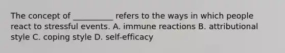 The concept of __________ refers to the ways in which people react to stressful events. A. immune reactions B. attributional style C. coping style D. self-efficacy