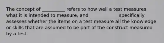 The concept of __________ refers to how well a test measures what it is intended to measure, and ____________ specifically assesses whether the items on a test measure all the knowledge or skills that are assumed to be part of the construct measured by a test.