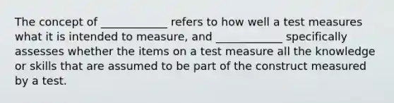 The concept of ____________ refers to how well a test measures what it is intended to measure, and ____________ specifically assesses whether the items on a test measure all the knowledge or skills that are assumed to be part of the construct measured by a test.