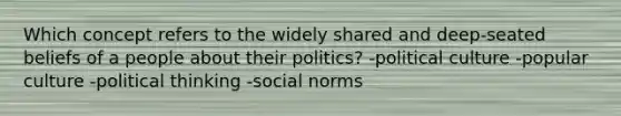 Which concept refers to the widely shared and deep-seated beliefs of a people about their politics? -political culture -popular culture -political thinking -social norms