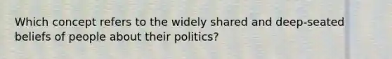 Which concept refers to the widely shared and deep-seated beliefs of people about their politics?