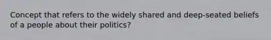 Concept that refers to the widely shared and deep-seated beliefs of a people about their politics?