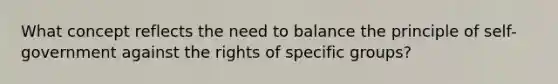 What concept reflects the need to balance the principle of self-government against the rights of specific groups?