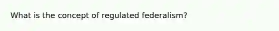 What is the concept of regulated federalism?