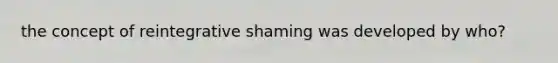 the concept of reintegrative shaming was developed by who?