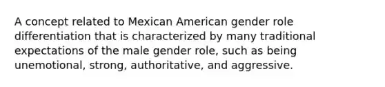 A concept related to Mexican American gender role differentiation that is characterized by many traditional expectations of the male gender role, such as being unemotional, strong, authoritative, and aggressive.