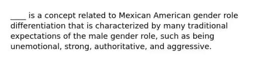 ____ is a concept related to Mexican American gender role differentiation that is characterized by many traditional expectations of the male gender role, such as being unemotional, strong, authoritative, and aggressive.