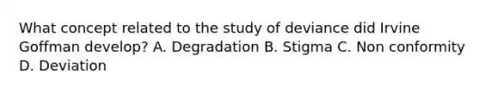 What concept related to the study of deviance did Irvine Goffman develop? A. Degradation B. Stigma C. Non conformity D. Deviation