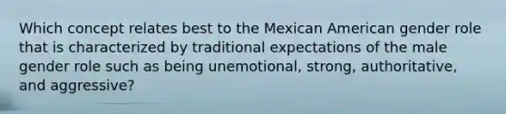 Which concept relates best to the Mexican American gender role that is characterized by traditional expectations of the male gender role such as being unemotional, strong, authoritative, and aggressive?